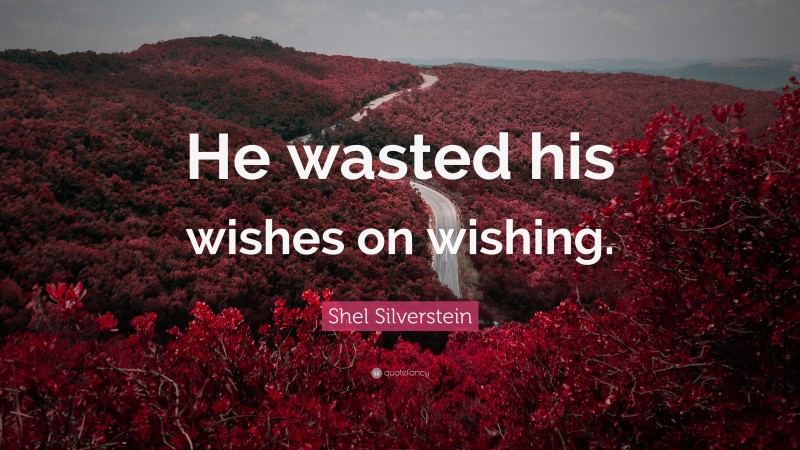 Shel Silverstein Quote: “He wasted his wishes on wishing.”