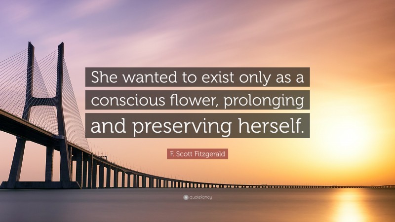 F. Scott Fitzgerald Quote: “She wanted to exist only as a conscious flower, prolonging and preserving herself.”