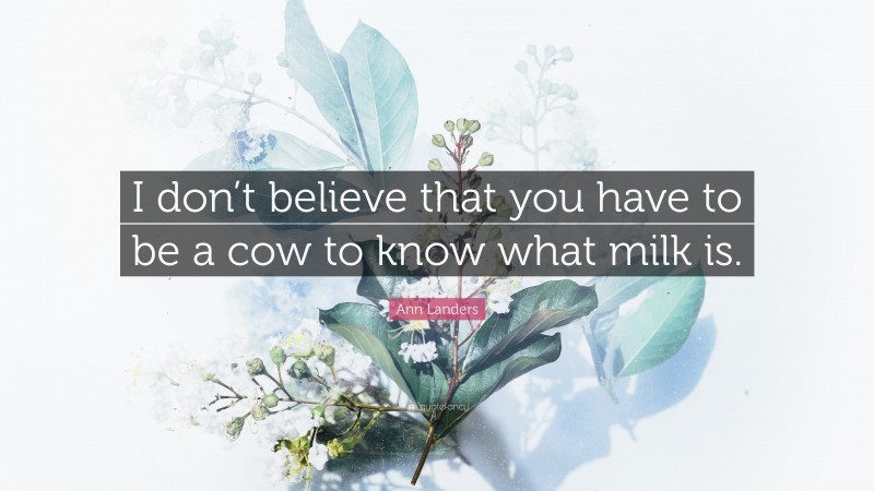 Ann Landers Quote: “I don’t believe that you have to be a cow to know what milk is.”