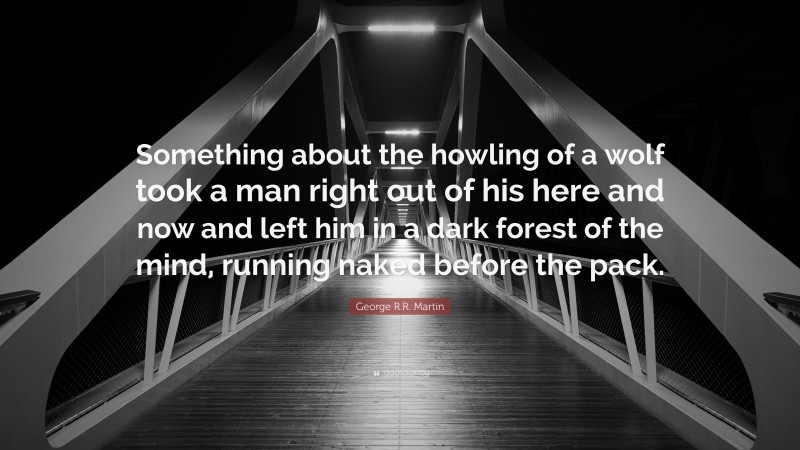 George R.R. Martin Quote: “Something about the howling of a wolf took a man right out of his here and now and left him in a dark forest of the mind, running naked before the pack.”