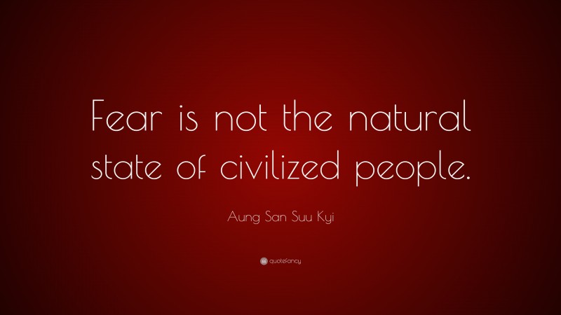 Aung San Suu Kyi Quote: “Fear is not the natural state of civilized people.”
