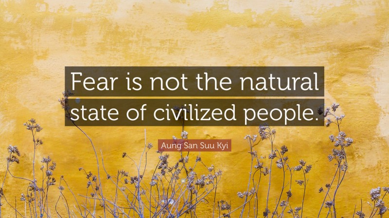 Aung San Suu Kyi Quote: “Fear is not the natural state of civilized people.”
