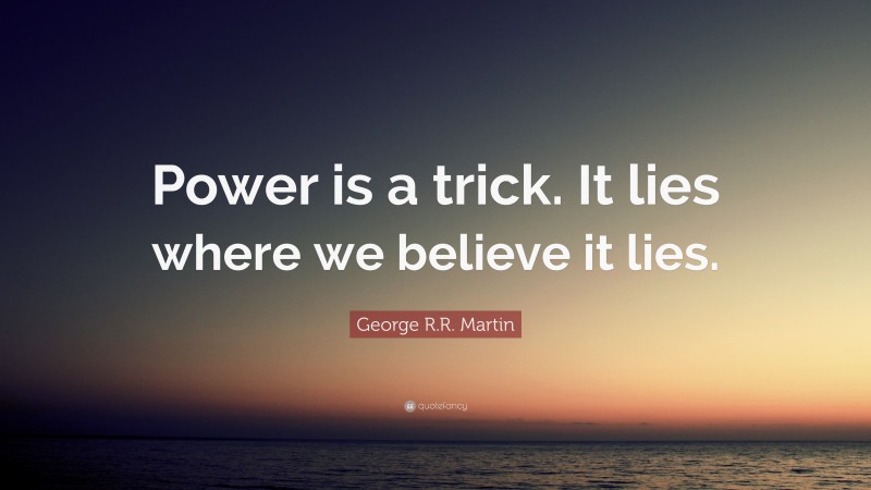 George R.R. Martin Quote: “Power is a trick. It lies where we believe it lies.”