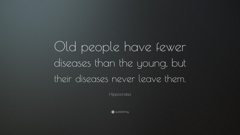 Hippocrates Quote: “Old people have fewer diseases than the young, but their diseases never leave them.”