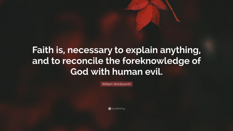 William Wordsworth Quote: “Faith is, necessary to explain anything, and to reconcile the foreknowledge of God with human evil.”