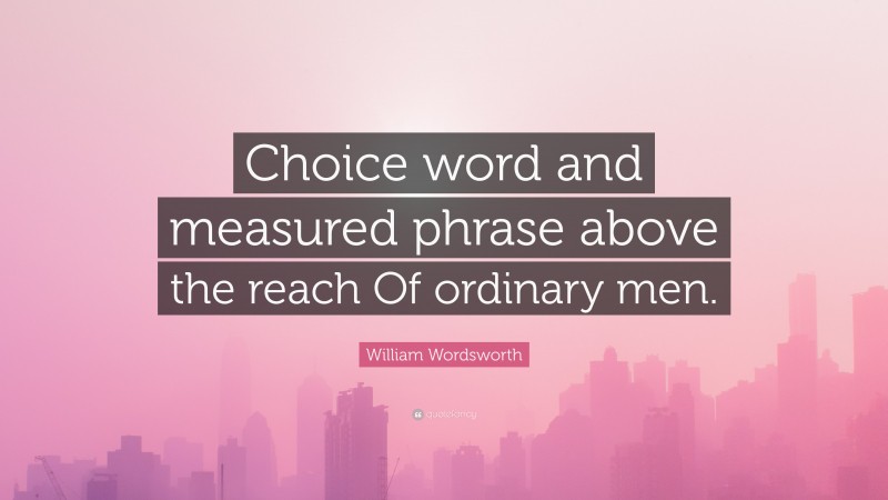 William Wordsworth Quote: “Choice word and measured phrase above the reach Of ordinary men.”