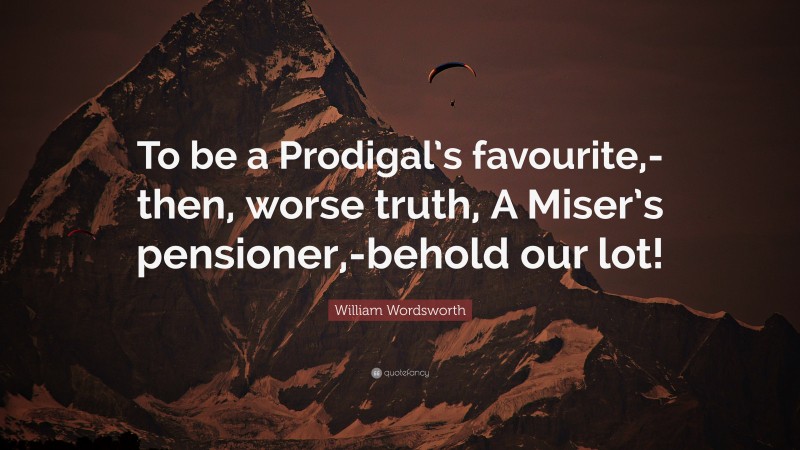 William Wordsworth Quote: “To be a Prodigal’s favourite,-then, worse truth, A Miser’s pensioner,-behold our lot!”