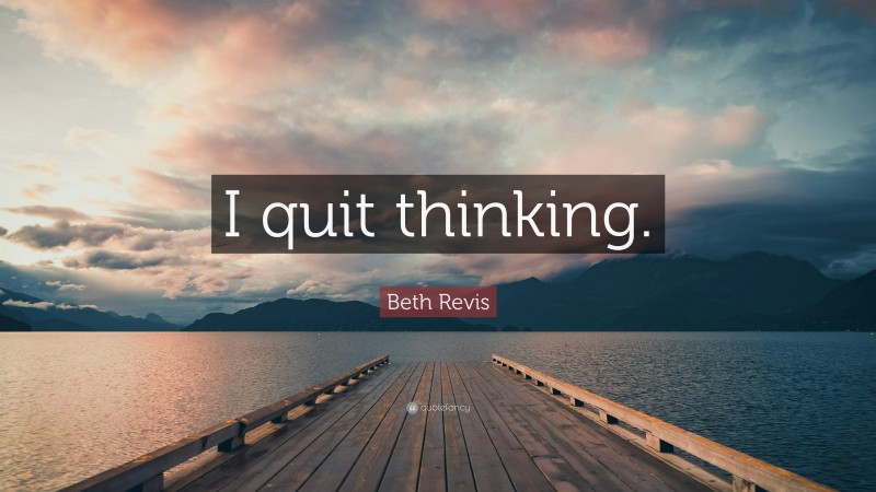 Beth Revis Quote: “I quit thinking.”
