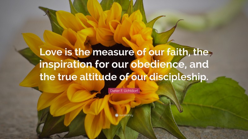 Dieter F. Uchtdorf Quote: “Love is the measure of our faith, the inspiration for our obedience, and the true altitude of our discipleship.”