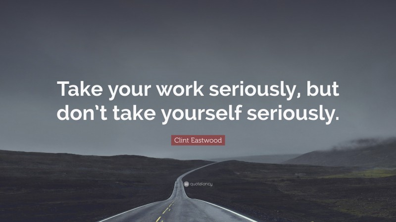 Clint Eastwood Quote: “Take your work seriously, but don’t take yourself seriously.”