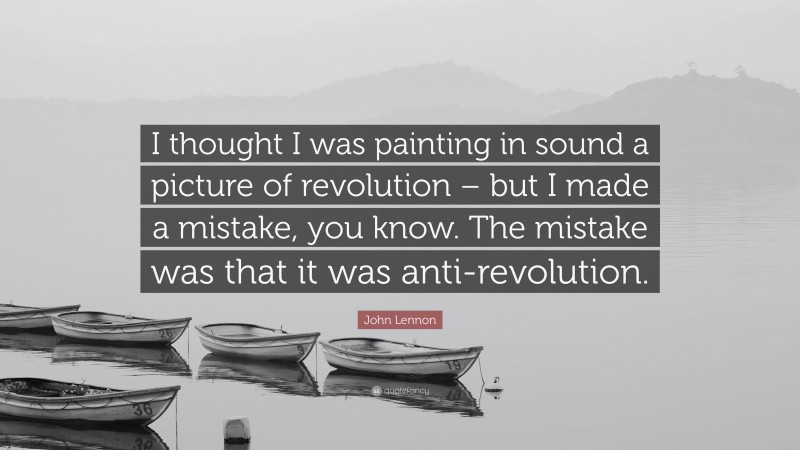 John Lennon Quote: “I thought I was painting in sound a picture of revolution – but I made a mistake, you know. The mistake was that it was anti-revolution.”