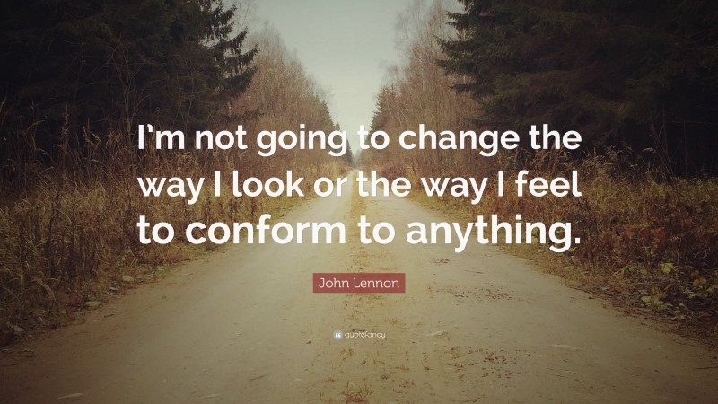 John Lennon Quote: “I’m not going to change the way I look or the way I feel to conform to anything.”