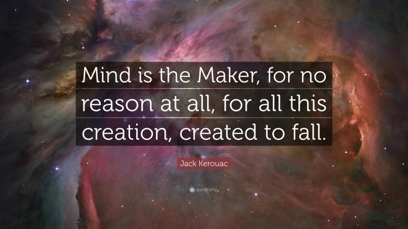 Jack Kerouac Quote: “Mind is the Maker, for no reason at all, for all this creation, created to fall.”