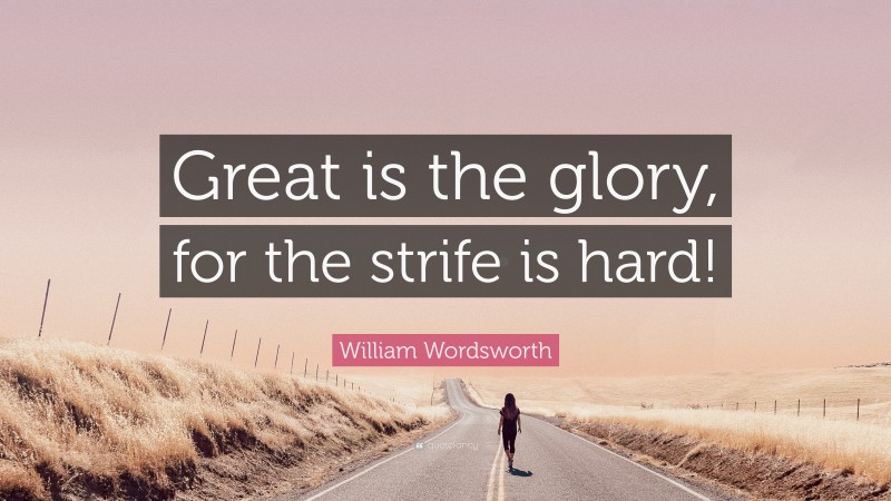 William Wordsworth Quote: “Great is the glory, for the strife is hard!”