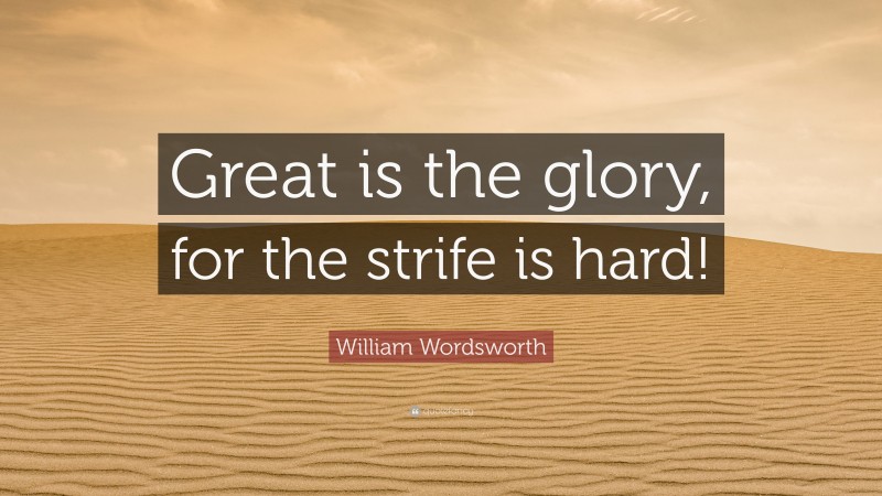 William Wordsworth Quote: “Great is the glory, for the strife is hard!”