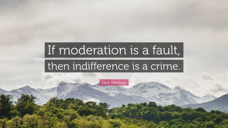 Jack Kerouac Quote: “If moderation is a fault, then indifference is a crime.”