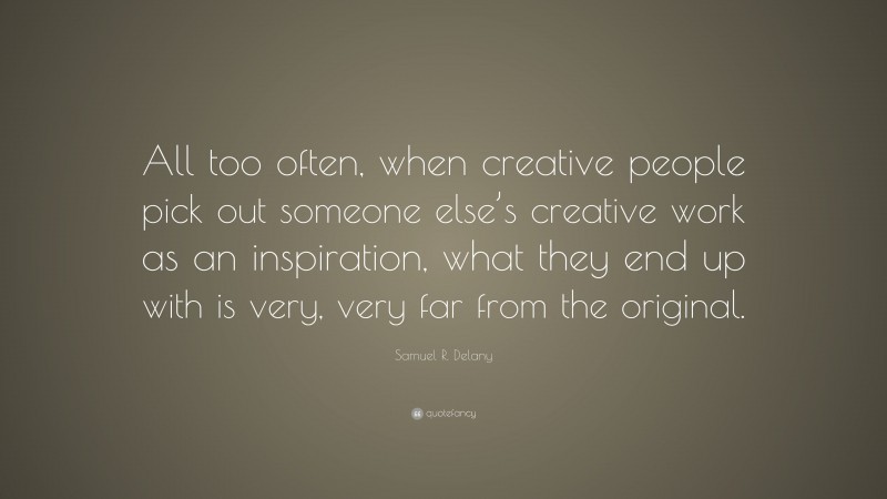 Samuel R. Delany Quote: “All too often, when creative people pick out someone else’s creative work as an inspiration, what they end up with is very, very far from the original.”