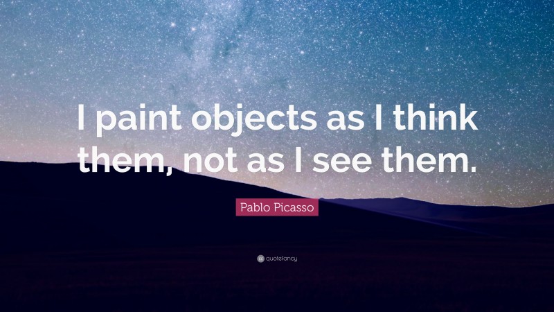 Pablo Picasso Quote: “I paint objects as I think them, not as I see them.”