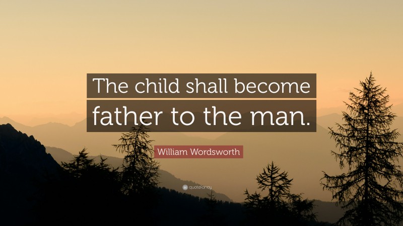 William Wordsworth Quote: “The child shall become father to the man.”
