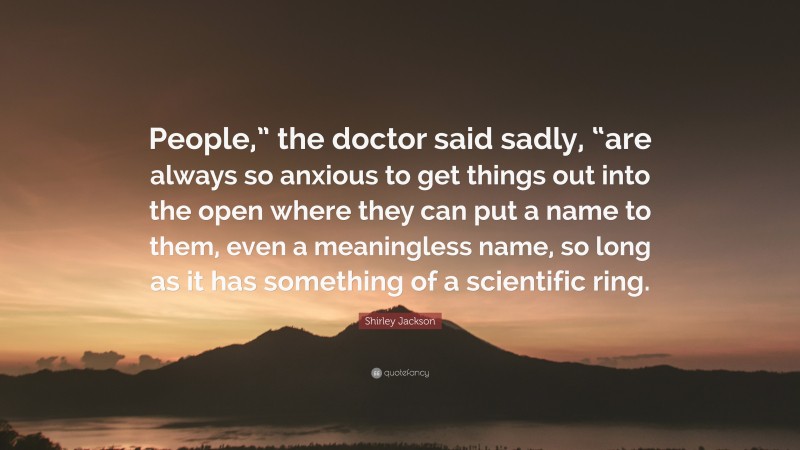 Shirley Jackson Quote: “People,” the doctor said sadly, “are always so anxious to get things out into the open where they can put a name to them, even a meaningless name, so long as it has something of a scientific ring.”