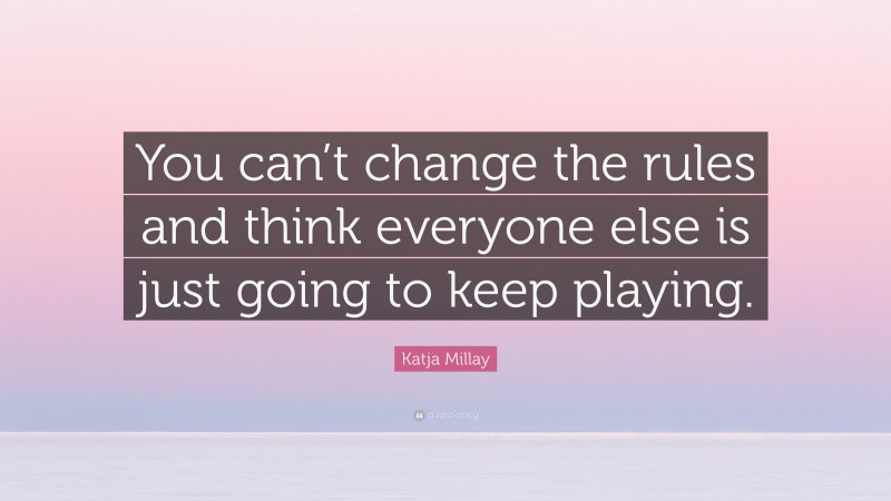 Katja Millay Quote: “You can’t change the rules and think everyone else is just going to keep playing.”