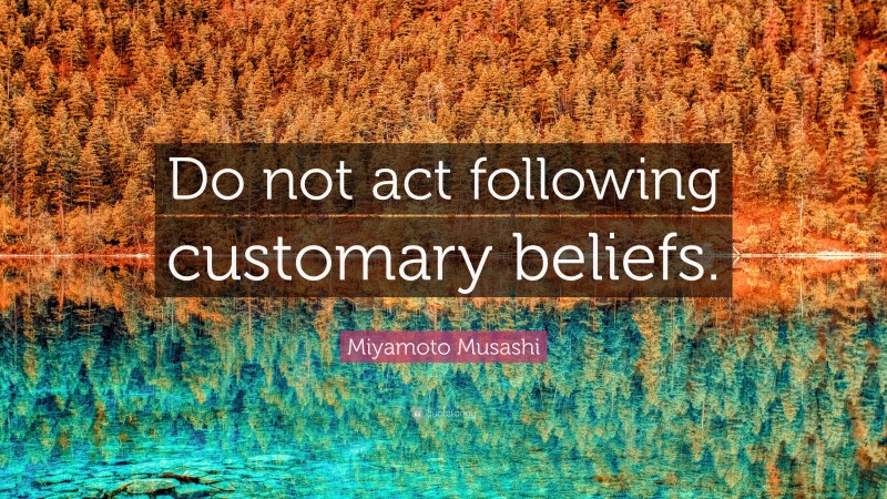 Miyamoto Musashi Quote: “Do not act following customary beliefs.”