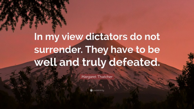 Margaret Thatcher Quote: “In my view dictators do not surrender. They have to be well and truly defeated.”