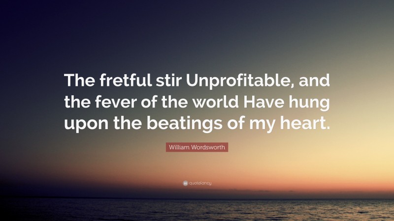 William Wordsworth Quote: “The fretful stir Unprofitable, and the fever of the world Have hung upon the beatings of my heart.”