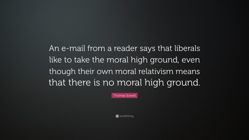 Thomas Sowell Quote: “An e-mail from a reader says that liberals like to take the moral high ground, even though their own moral relativism means that there is no moral high ground.”