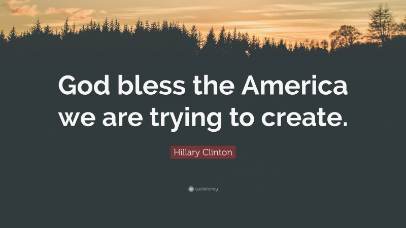 Hillary Clinton Quote: “God bless the America we are trying to create.”