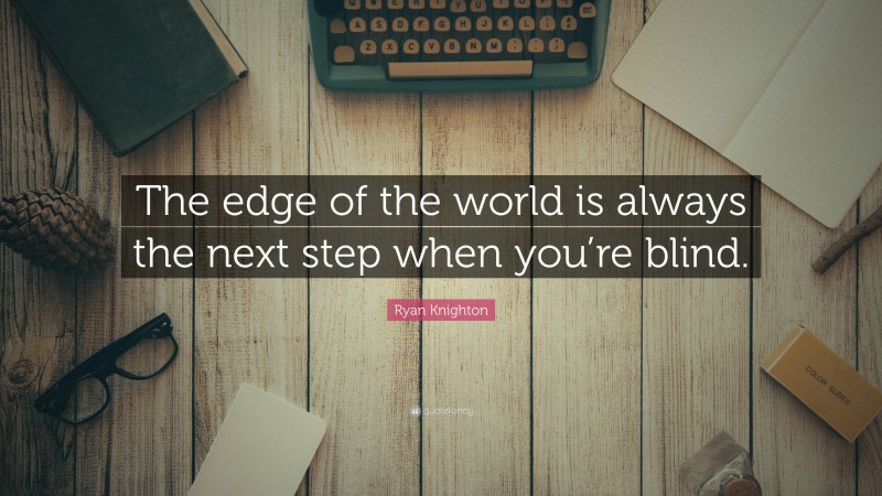 Ryan Knighton Quote: “The edge of the world is always the next step when you’re blind.”