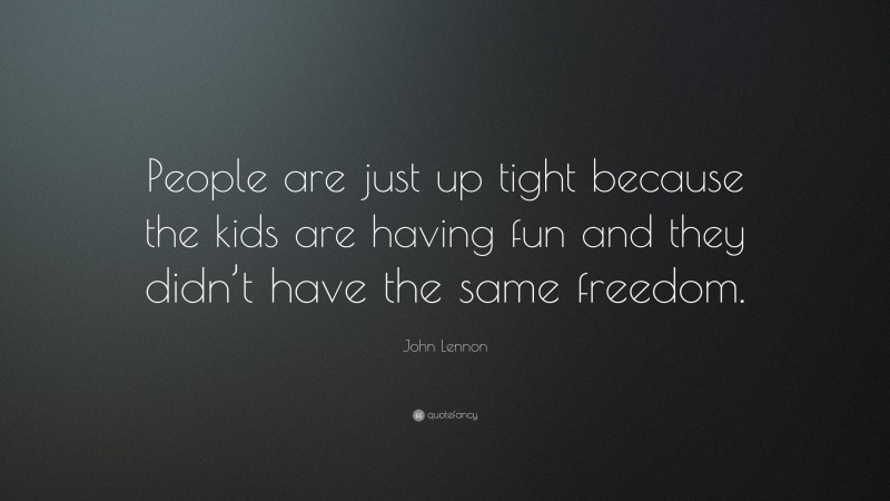 John Lennon Quote: “People are just up tight because the kids are having fun and they didn’t have the same freedom.”