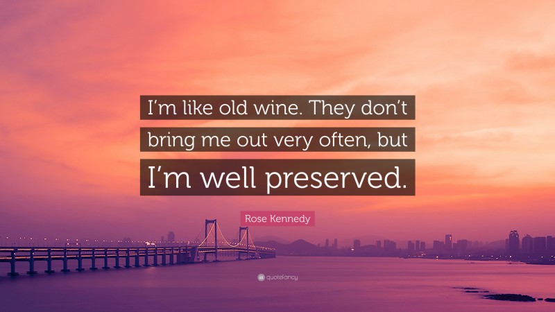 Rose Kennedy Quote: “I’m like old wine. They don’t bring me out very often, but I’m well preserved.”