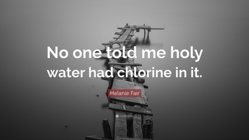 Melanie Fair Quote: “No one told me holy water had chlorine in it.”