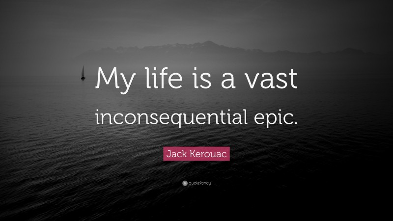 Jack Kerouac Quote: “My life is a vast inconsequential epic.”