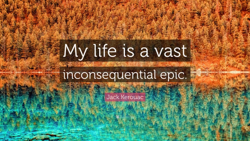 Jack Kerouac Quote: “My life is a vast inconsequential epic.”