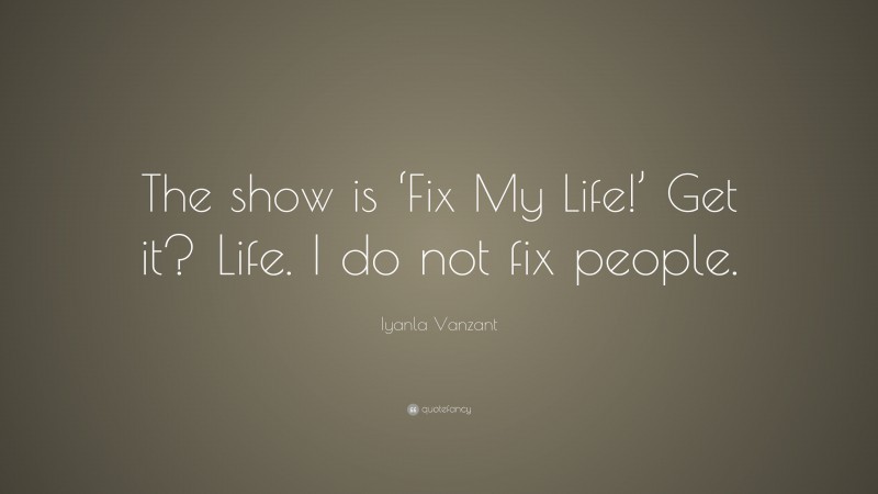 Iyanla Vanzant Quote: “The show is ‘Fix My Life!’ Get it? Life. I do not fix people.”