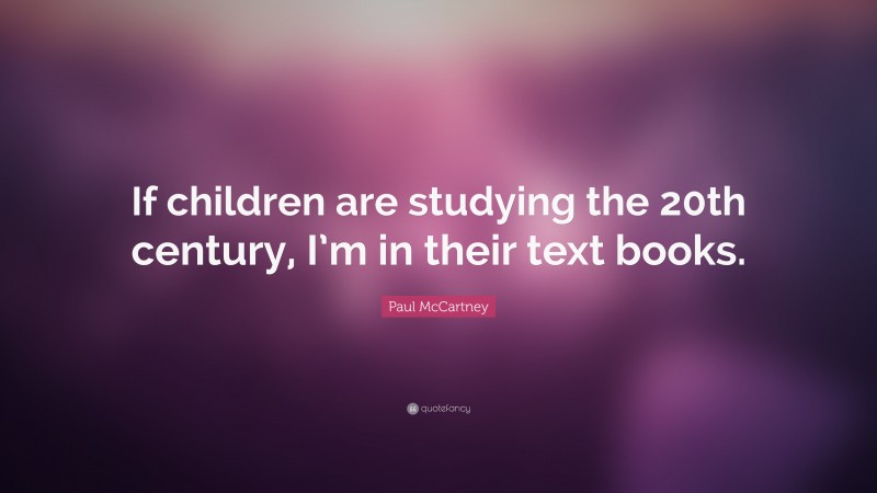 Paul McCartney Quote: “If children are studying the 20th century, I’m in their text books.”