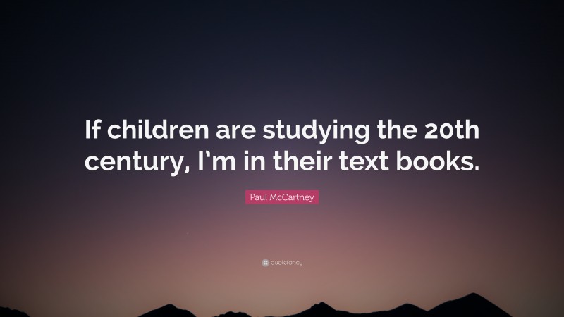 Paul McCartney Quote: “If children are studying the 20th century, I’m in their text books.”