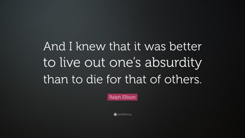Ralph Ellison Quote: “And I knew that it was better to live out one’s absurdity than to die for that of others.”
