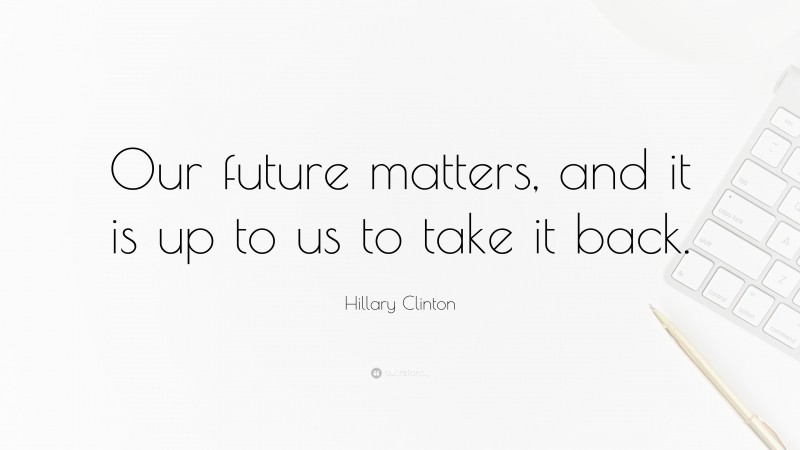 Hillary Clinton Quote: “Our future matters, and it is up to us to take it back.”