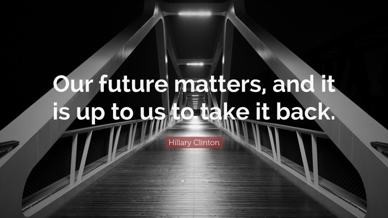 Hillary Clinton Quote: “Our future matters, and it is up to us to take it back.”