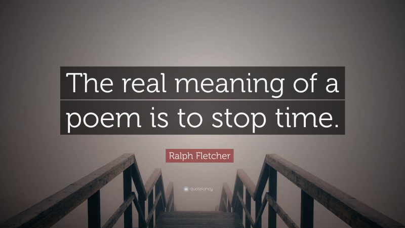 Ralph Fletcher Quote: “The real meaning of a poem is to stop time.”