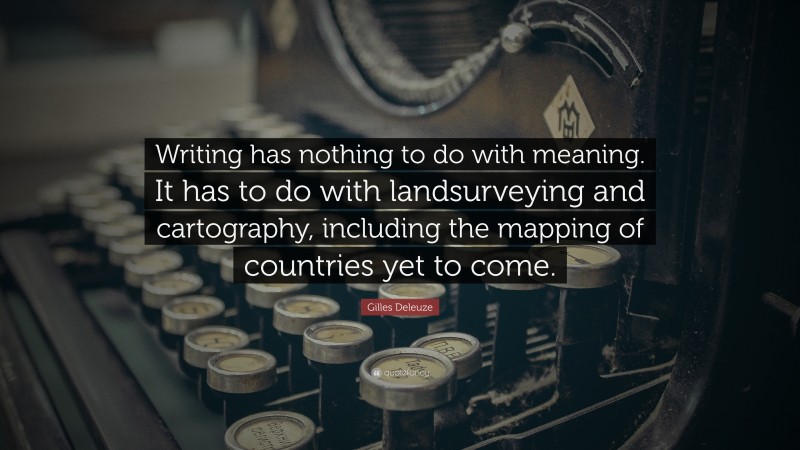 Gilles Deleuze Quote: “Writing has nothing to do with meaning. It has to do with landsurveying and cartography, including the mapping of countries yet to come.”