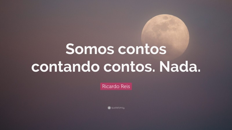 Ricardo Reis Quote: “Somos contos contando contos. Nada.”