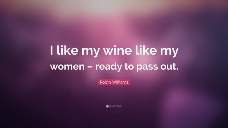 Robin Williams Quote: “I like my wine like my women – ready to pass out.”