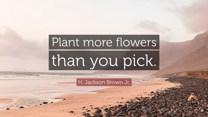 H. Jackson Brown Jr. Quote: “Plant more flowers than you pick.”