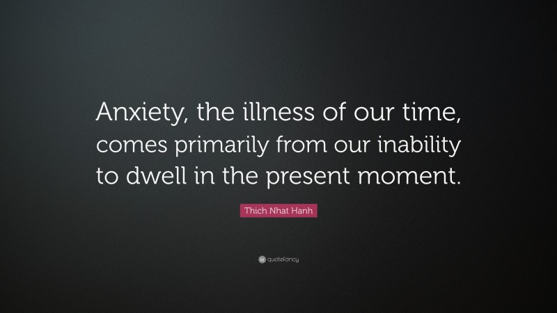 Thich Nhat Hanh Quote: “Anxiety, the illness of our time, comes primarily from our inability to dwell in the present moment.”