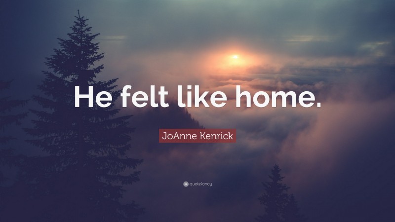 JoAnne Kenrick Quote: “He felt like home.”