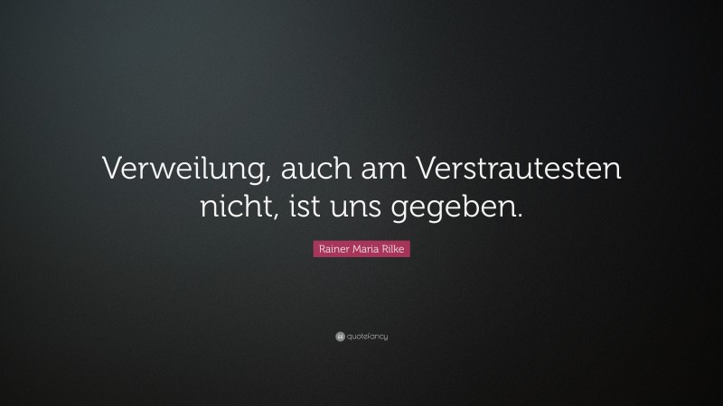 Rainer Maria Rilke Quote: “Verweilung, auch am Verstrautesten nicht, ist uns gegeben.”